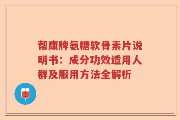 帮康牌氨糖软骨素片说明书:成分功效适用人群及服用方法全解析 帮康牌氨糖软骨素片说明书:成分功效适用人群及服用方法全解析
