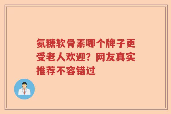 氨糖软骨素哪个牌子更受老人欢迎?网友真实推荐不容错过 氨糖软骨素哪个牌子更受老人欢迎?网友真实推荐不容错过