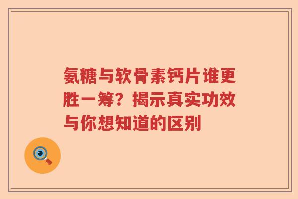 氨糖与软骨素钙片谁更胜一筹?揭示真实功效与你想知道的区别 氨糖与软骨素钙片谁更胜一筹?揭示真实功效与你想知道的区别