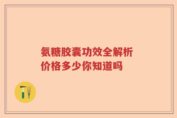 氨糖胶囊功效全解析 价格多少你知道吗