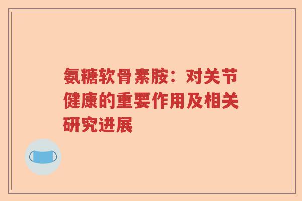 氨糖软骨素胺:对关节健康的重要作用及相关研究进展 氨糖软骨素胺:对关节健康的重要作用及相关研究进展