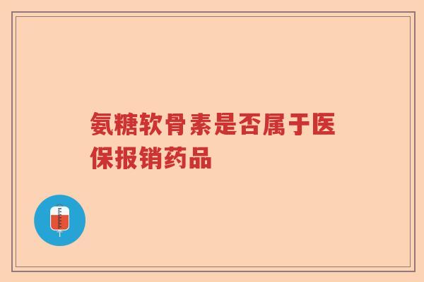 氨糖软骨素是否属于医保报销药品 氨糖软骨素是否属于医保报销药品