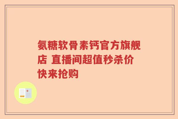 氨糖软骨素钙官方旗舰店 直播间超值秒杀价快来抢购