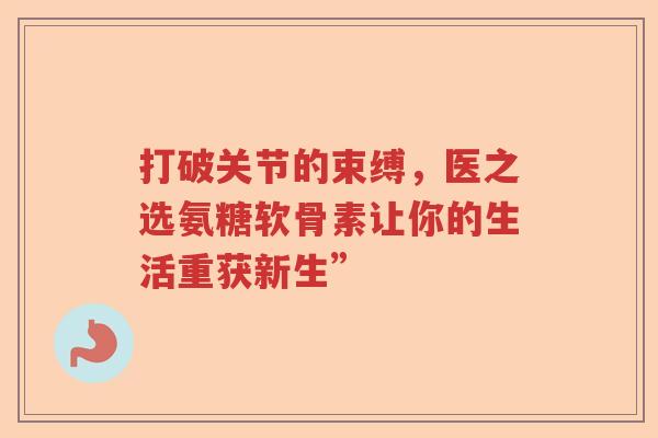 打破关节的束缚,医之选氨糖软骨素让你的生活重获新生” 打破关节的束缚,医之选氨糖软骨素让你的生活重获新生”