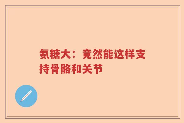 氨糖大:竟然能这样支持骨骼和关节 氨糖大:竟然能这样支持骨骼和关节