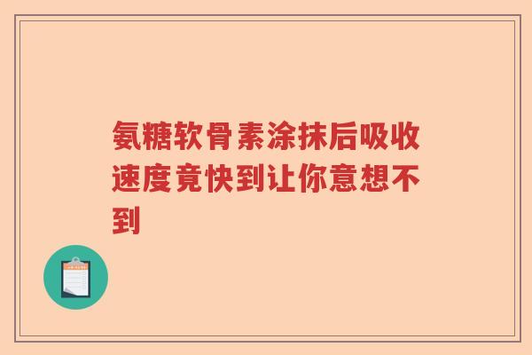 氨糖软骨素涂抹后吸收速度竟快到让你意想不到 氨糖软骨素涂抹后吸收速度竟快到让你意想不到