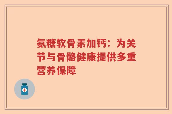 氨糖软骨素加钙:为关节与骨骼健康提供多重营养保障 氨糖软骨素加钙:为关节与骨骼健康提供多重营养保障