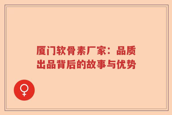 厦门软骨素厂家:品质出品背后的故事与优势 厦门软骨素厂家:品质出品背后的故事与优势