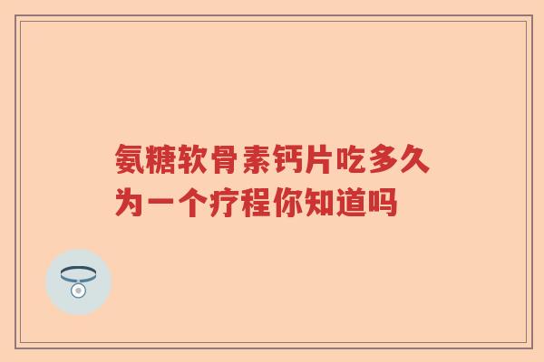 氨糖软骨素钙片吃多久为一个疗程你知道吗 氨糖软骨素钙片吃多久为一个疗程你知道吗