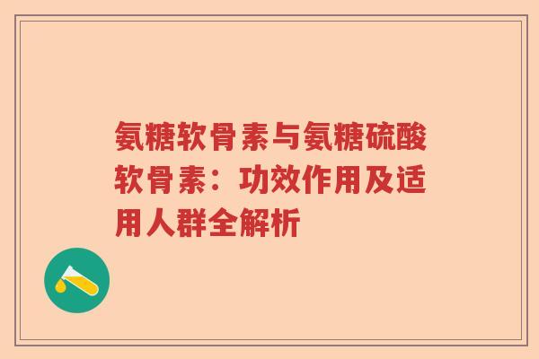 氨糖软骨素与氨糖硫酸软骨素:功效作用及适用人群全解析 氨糖软骨素与氨糖硫酸软骨素:功效作用及适用人群全解析
