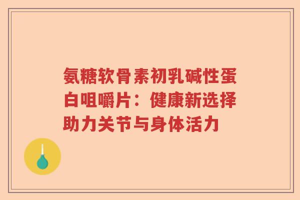 氨糖软骨素初乳碱性蛋白咀嚼片：健康新选择助力关节与身体活力