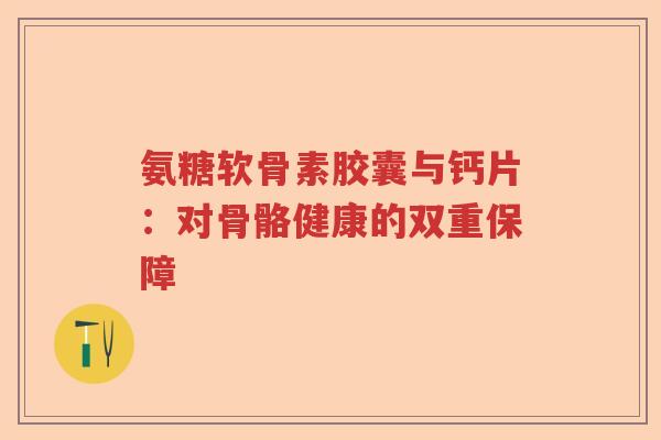 氨糖软骨素胶囊与钙片:对骨骼健康的双重保障 氨糖软骨素胶囊与钙片:对骨骼健康的双重保障