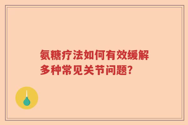 氨糖疗法如何有效缓解多种常见关节问题? 氨糖疗法如何有效缓解多种常见关节问题?