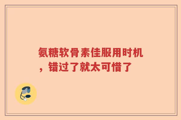 氨糖软骨素佳服用时机，错过了就太可惜了