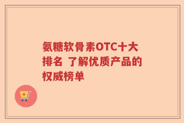 氨糖软骨素OTC十大排名 了解优质产品的权威榜单 氨糖软骨素OTC十大排名 了解优质产品的权威榜单