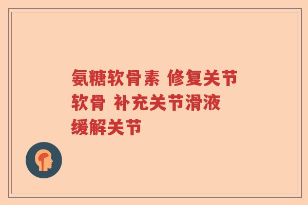 氨糖软骨素 修复关节软骨 补充关节滑液 缓解关节