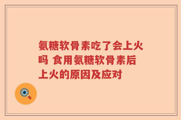 氨糖软骨素吃了会上火吗 食用氨糖软骨素后上火的原因及应对 氨糖软骨素吃了会上火吗 食用氨糖软骨素后上火的原因及应对