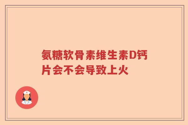 氨糖软骨素维生素D钙片会不会导致上火 氨糖软骨素维生素D钙片会不会导致上火