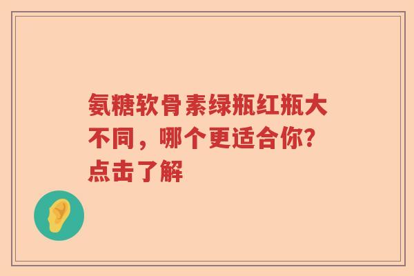氨糖软骨素绿瓶红瓶大不同，哪个更适合你？点击了解