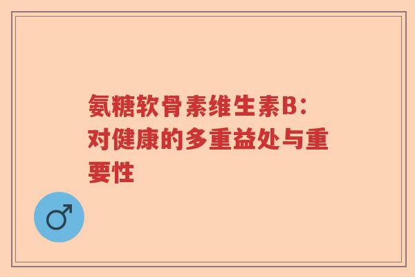 氨糖软骨素维生素B:对健康的多重益处与重要性 氨糖软骨素维生素B:对健康的多重益处与重要性