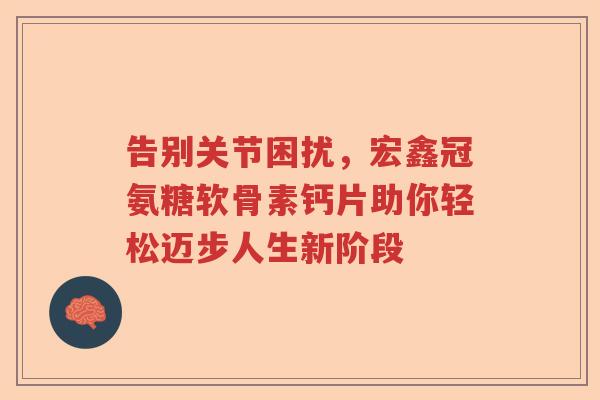 告别关节困扰,宏鑫冠氨糖软骨素钙片助你轻松迈步人生新阶段 告别关节困扰,宏鑫冠氨糖软骨素钙片助你轻松迈步人生新阶段
