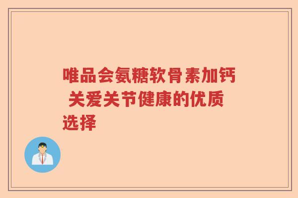 唯品会氨糖软骨素加钙 关爱关节健康的优质选择 唯品会氨糖软骨素加钙 关爱关节健康的优质选择