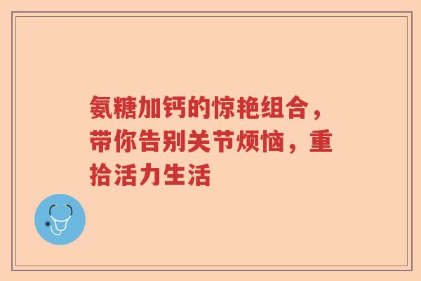 氨糖加钙的惊艳组合，带你告别关节烦恼，重拾活力生活