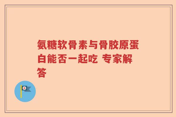 氨糖软骨素与骨胶原蛋白能否一起吃 专家解答