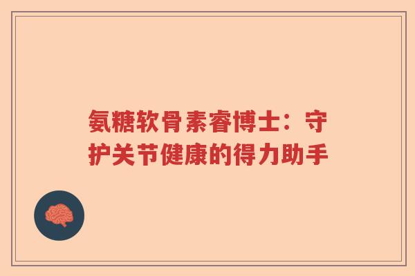 氨糖软骨素睿博士：守护关节健康的得力助手