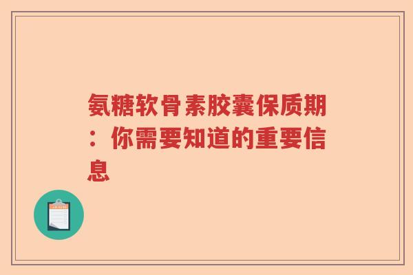 氨糖软骨素胶囊保质期：你需要知道的重要信息