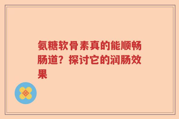 氨糖软骨素真的能顺畅肠道?探讨它的润肠效果 氨糖软骨素真的能顺畅肠道?探讨它的润肠效果