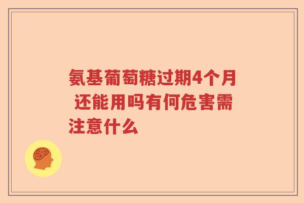氨基葡萄糖过期4个月 还能用吗有何危害需注意什么 氨基葡萄糖过期4个月 还能用吗有何危害需注意什么
