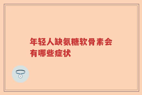 年轻人缺氨糖软骨素会有哪些症状 年轻人缺氨糖软骨素会有哪些症状