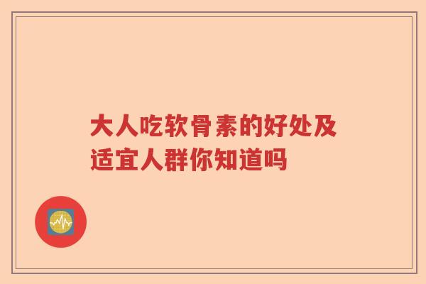 大人吃软骨素的好处及适宜人群你知道吗 大人吃软骨素的好处及适宜人群你知道吗