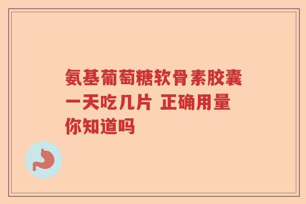 氨基葡萄糖软骨素胶囊一天吃几片 正确用量你知道吗