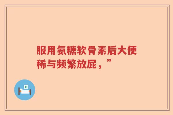 服用氨糖软骨素后大便稀与频繁放屁,” 服用氨糖软骨素后大便稀与频繁放屁,”