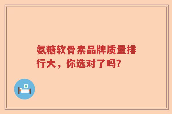 氨糖软骨素品牌质量排行大,你选对了吗? 氨糖软骨素品牌质量排行大,你选对了吗?