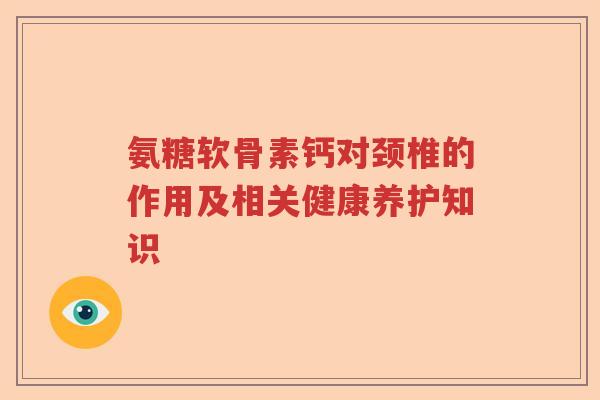 氨糖软骨素钙对颈椎的作用及相关健康养护知识 氨糖软骨素钙对颈椎的作用及相关健康养护知识