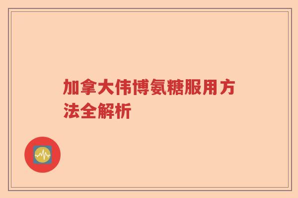 加拿大伟博氨糖服用方法全解析 加拿大伟博氨糖服用方法全解析