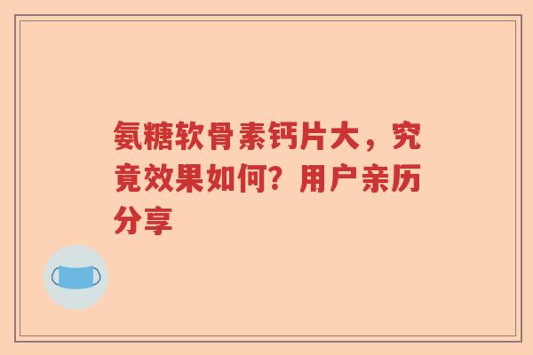 氨糖软骨素钙片大，究竟效果如何？用户亲历分享