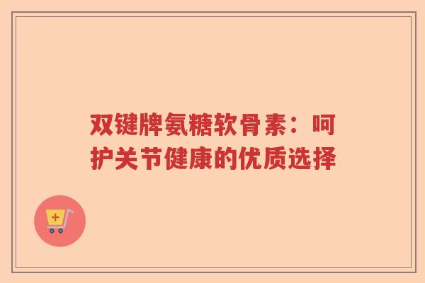 双键牌氨糖软骨素：呵护关节健康的优质选择