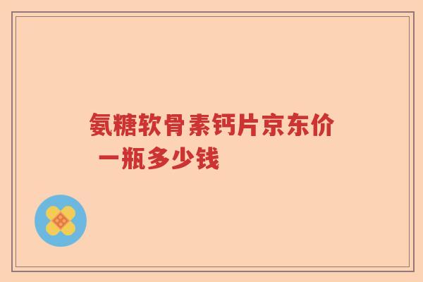 氨糖软骨素钙片京东价 一瓶多少钱