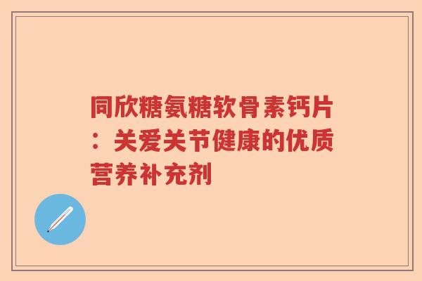 同欣糖氨糖软骨素钙片:关爱关节健康的优质营养补充剂 同欣糖氨糖软骨素钙片:关爱关节健康的优质营养补充剂
