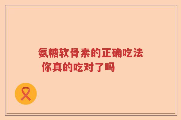 氨糖软骨素的正确吃法 你真的吃对了吗