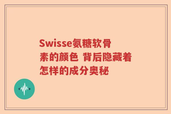 Swisse氨糖软骨素的颜色 背后隐藏着怎样的成分奥秘 Swisse氨糖软骨素的颜色 背后隐藏着怎样的成分奥秘