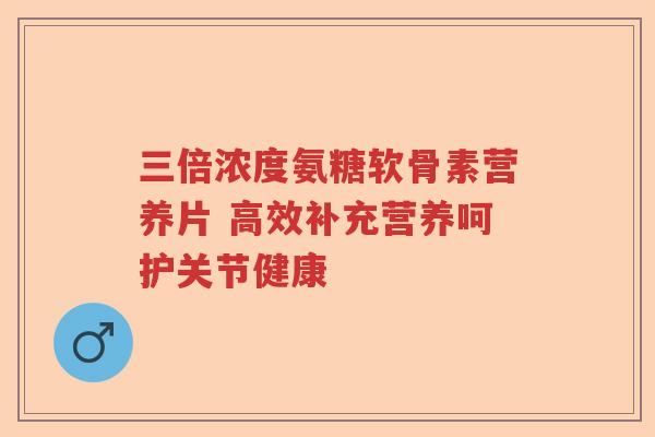 三倍浓度氨糖软骨素营养片 高效补充营养呵护关节健康 三倍浓度氨糖软骨素营养片 高效补充营养呵护关节健康