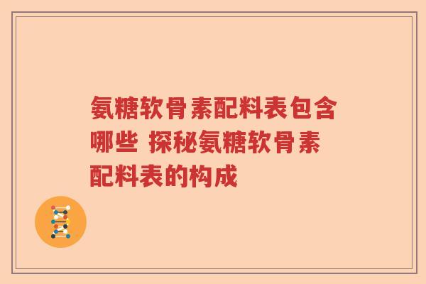 氨糖软骨素配料表包含哪些 探秘氨糖软骨素配料表的构成