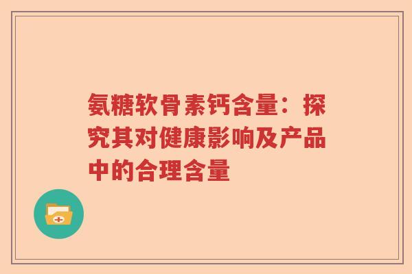 氨糖软骨素钙含量:探究其对健康影响及产品中的合理含量 氨糖软骨素钙含量:探究其对健康影响及产品中的合理含量