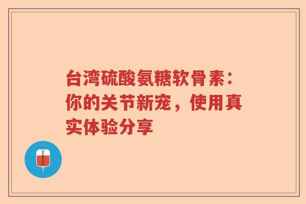 台湾硫酸氨糖软骨素:你的关节新宠,使用真实体验分享 台湾硫酸氨糖软骨素:你的关节新宠,使用真实体验分享