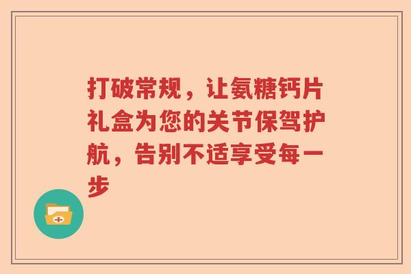 打破常规,让氨糖钙片礼盒为您的关节保驾护航,告别不适享受每一步 打破常规,让氨糖钙片礼盒为您的关节保驾护航,告别不适享受每一步